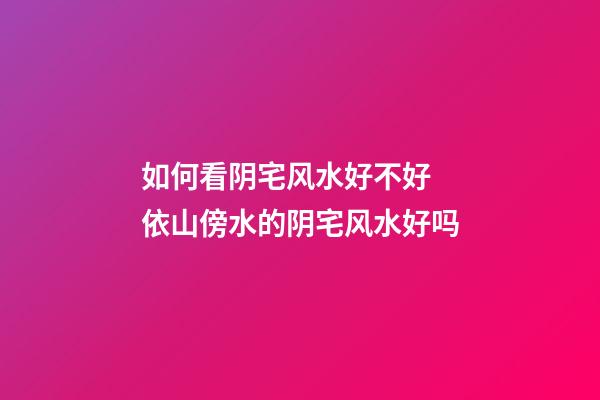 如何看阴宅风水好不好 依山傍水的阴宅风水好吗